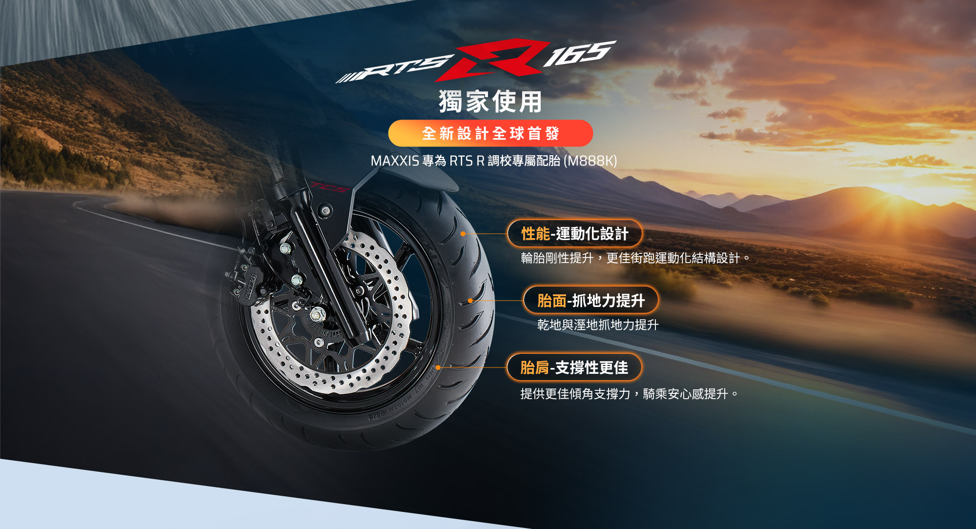 KYMCO RTS R 165 獨家使用 MAXXIS 專為 RTS R 調校的 M888K 專屬配胎，提升運動性能、抓地力與支撐性